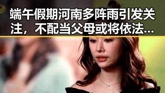 端午假期河南多阵雨引发关注,不配当父母或将依法被“开除”事件引发热议