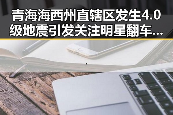 青海海西州直辖区发生4.0级地震引发关注明星翻车事件频现