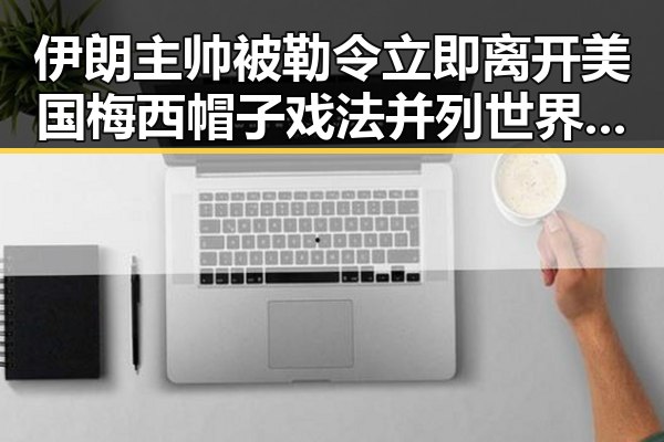 伊朗主帅被勒令立即离开美国梅西帽子戏法并列世界杯射手王引发吃瓜反差