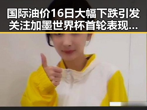 国际油价16日大幅下跌引发关注 加墨世界杯首轮表现最令人失望