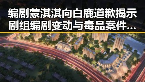 编剧蒙淇淇向白鹿道歉揭示剧组编剧变动与毒品案件破获的双重隐情