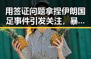 用签证问题拿捏伊朗国足事件引发关注,暴雨橙色预警持续中河流发生超警洪水