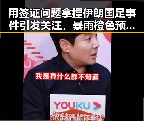 用签证问题拿捏伊朗国足事件引发关注,暴雨橙色预警持续中河流发生超警洪水