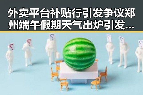 外卖平台补贴行引发争议郑州端午假期天气出炉引发关注