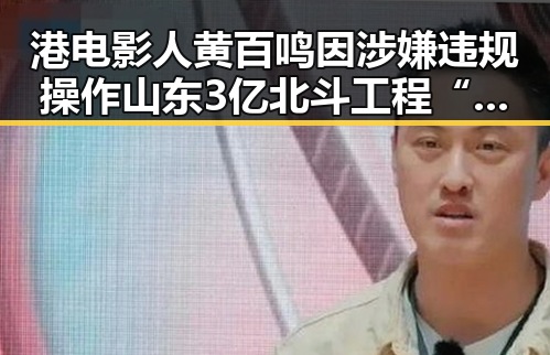 港电影人黄百鸣因涉嫌违规操作山东3亿北斗工程“脆皮底座”被调查引发明星翻车风暴