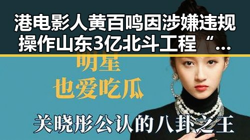 港电影人黄百鸣因涉嫌违规操作山东3亿北斗工程“脆皮底座”被调查引发明星翻车风暴