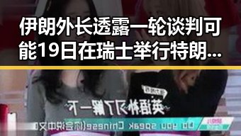 伊朗外长透露一轮谈判可能19日在瑞士举行特朗普称伊协议谈判第二阶段更容易