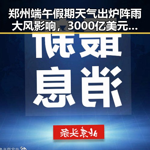 郑州端午假期天气出炉阵雨大风影响,3000亿美元伊投资基金已敲定大半引关注