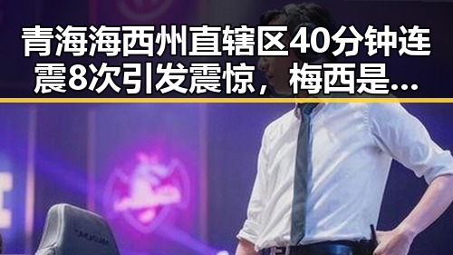 青海海西州直辖区40分钟连震8次引发震惊，梅西是否参加2030年世界杯成焦点