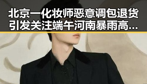 北京一化妆师恶意调包退货引发关注端午河南暴雨高温双重冲击