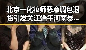 北京一化妆师恶意调包退货引发关注端午河南暴雨高温双重冲击