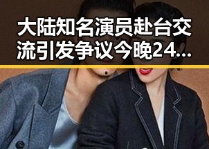 大陆知名演员赴台交流引发争议今晚24时油价将少花20元