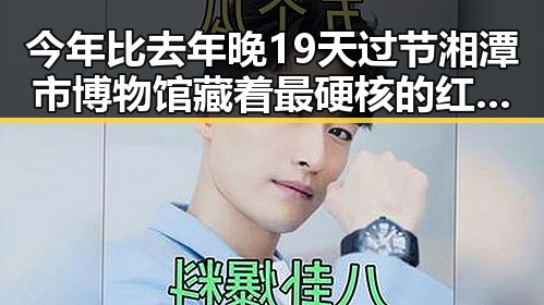 今年比去年晚19天过节湘潭市博物馆藏着最硬核的红色热土故事
