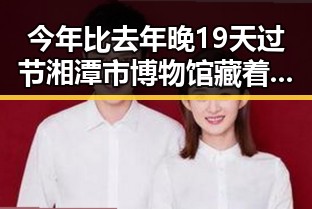 今年比去年晚19天过节湘潭市博物馆藏着最硬核的红色热土故事