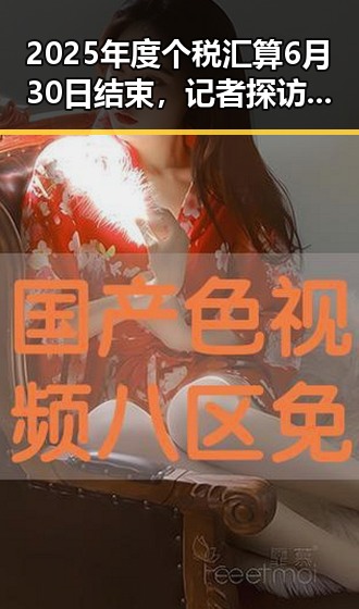 2025年度个税汇算6月30日结束,记者探访高考评卷现场揭示公平细节