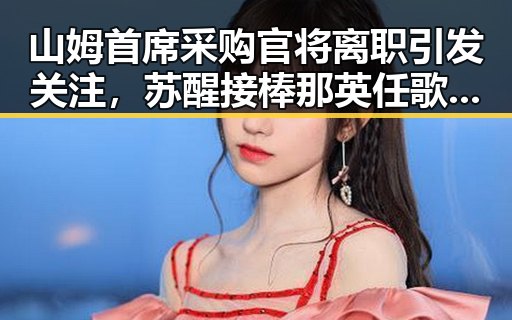 山姆首席采购官将离职引发关注，苏醒接棒那英任歌手特邀串讲人表现亮眼