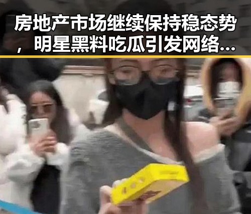房地产市场继续保持稳态势，明星黑料吃瓜引发网络热议